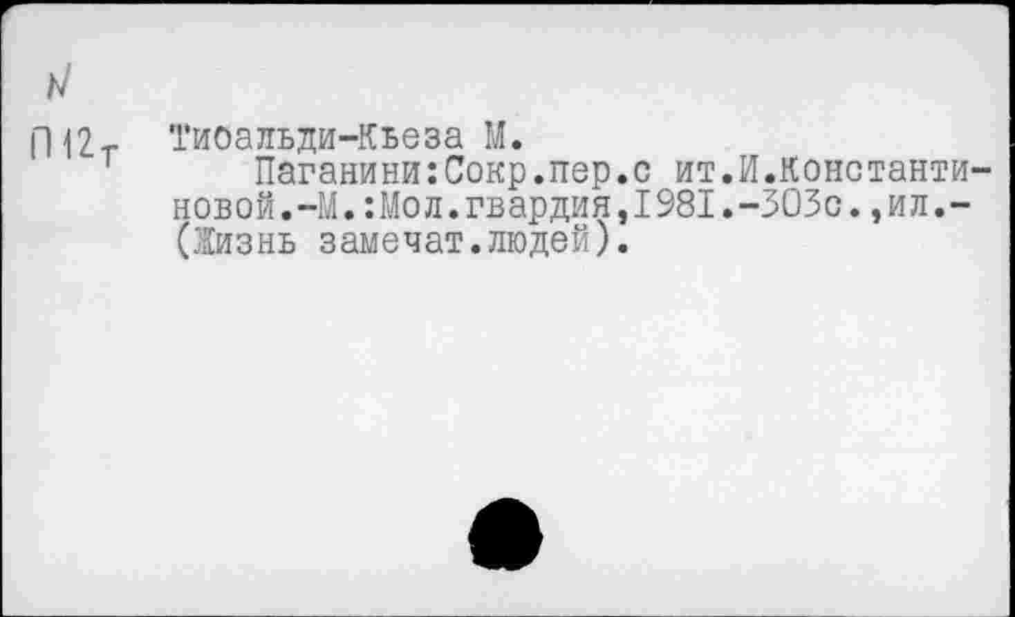 ﻿П|2т ТиОальди-Кьеза М.
Паганини:Сокр.пер.с ит.И.Константиновой.-М. :Мол.гвардия,1981.-303с. ,ил.-(Жизнь замечат.людей).